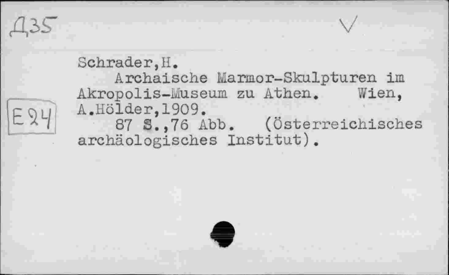 ﻿
Schrader,H.
Archaische Marmor-Skulpturen im Akropolis-Museum zu Athen. Wien, A.Holder,1909.
87 S.,76 Abb. (Österreichisches archäologisches Institut).